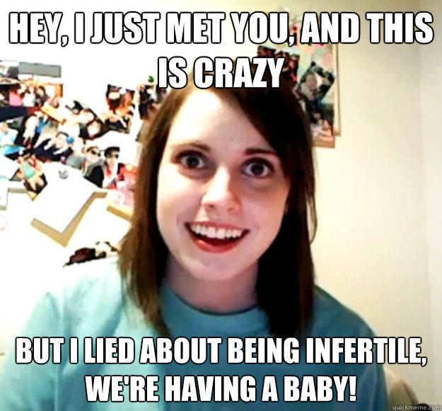 Hey, I just met you, and this is crazy but i lied about being infertile, we're having a baby! - Hey, I just met you, and this is crazy but i lied about being infertile, we're having a baby!  Overly Attached Girlfriend