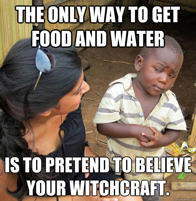 The only way to get food and water is to pretend to believe your witchcraft.  Skeptical 3rd World Child