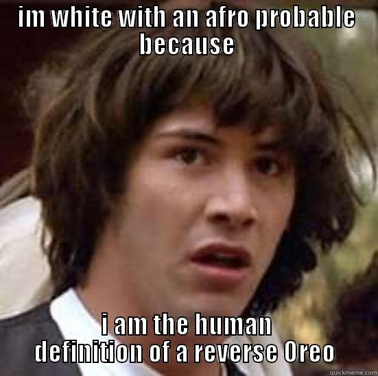 IM WHITE WITH AN AFRO PROBABLE BECAUSE I AM THE HUMAN DEFINITION OF A REVERSE OREO  conspiracy keanu