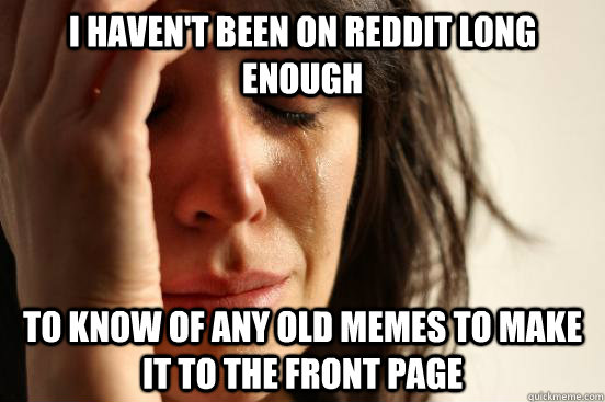 I haven't been on reddit long enough to know of any old memes to make it to the front page  First World Problems