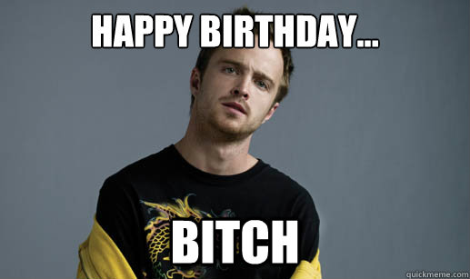 Happy birthday... bitch  Jesse Pinkman Loves the word Bitch