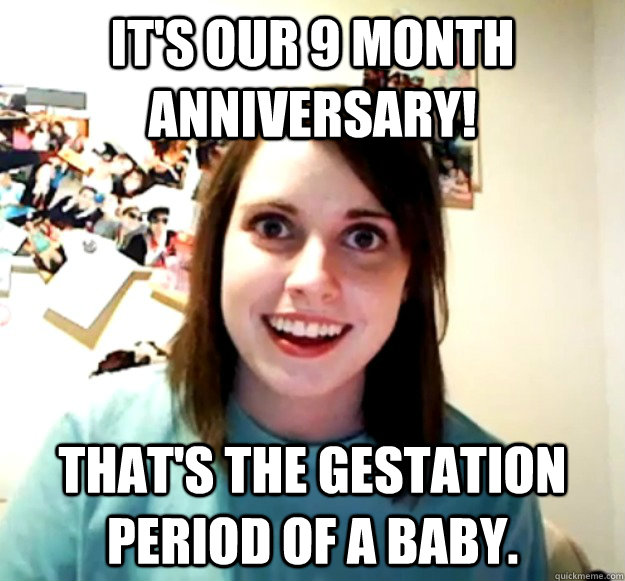 It's our 9 Month Anniversary! That's the gestation period of a baby.  Overly Attached Girlfriend