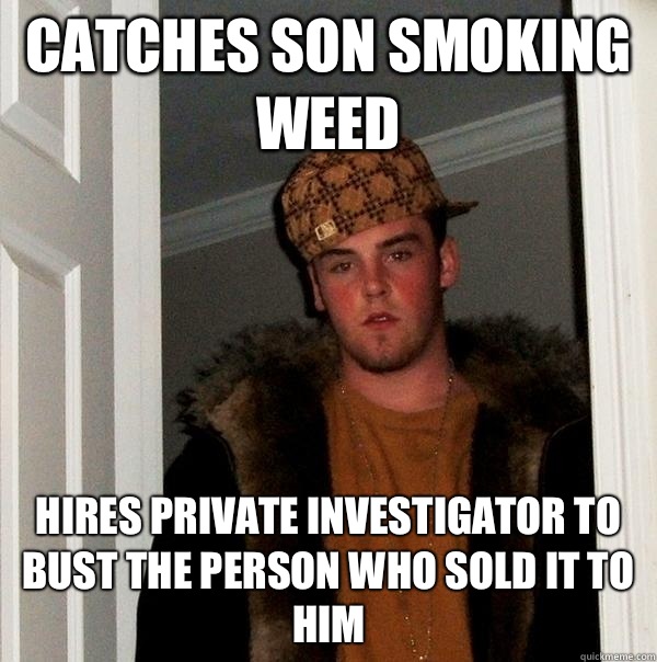 Catches son smoking weed Hires private investigator to bust the person who sold it to him  Scumbag Steve