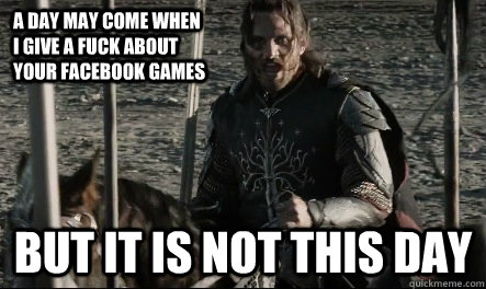 a day may come when I give a fuck about your facebook games But it is not this day  Not This Day Aragorn