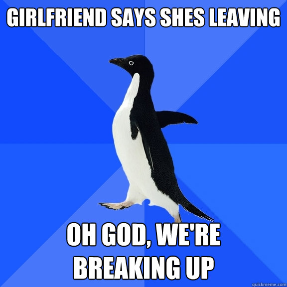 Girlfriend says shes leaving OH GOD, we're 
breaking up  Socially Awkward Penguin