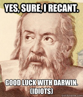 Yes, sure, I recant. Good luck with Darwin.
(Idiots) - Yes, sure, I recant. Good luck with Darwin.
(Idiots)  forced2recant