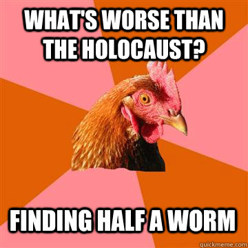 what's worse than the Holocaust? finding half a worm - what's worse than the Holocaust? finding half a worm  Anti-Joke Chicken