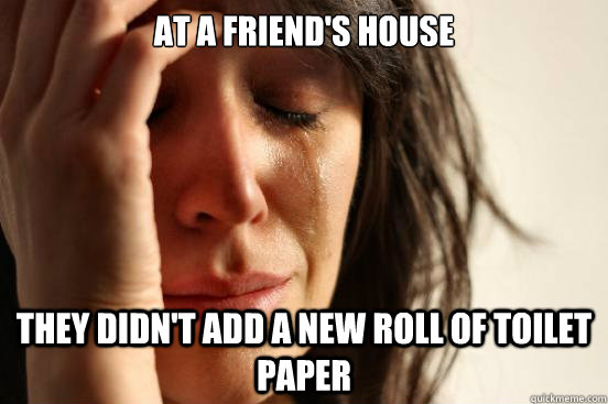 at a friend's house they didn't add a new roll of toilet paper  First World Problems