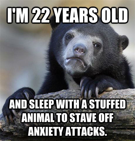 I'M 22 YEARS OLD AND SLEEP WITH A STUFFED ANIMAL TO STAVE OFF ANXIETY ATTACKS.  Confession Bear