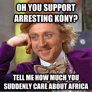 Oh you support arresting kony? Tell me how much you suddenly care about africa  Condescending Wonka