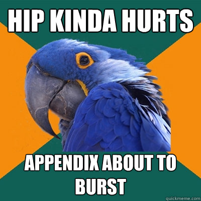 Hip kinda hurts appendix about to burst  Paranoid Parrot