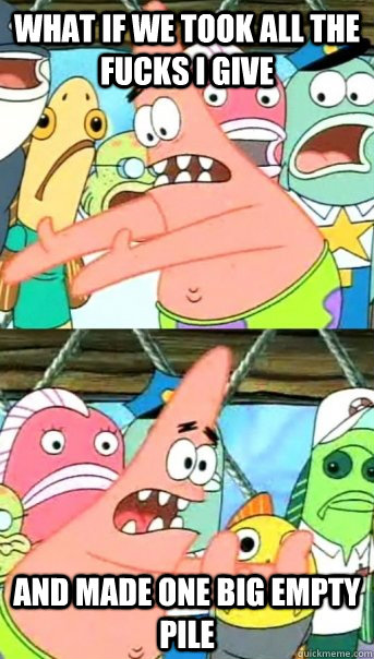 What if we took all the fucks I give And made one big empty pile  Push it somewhere else Patrick