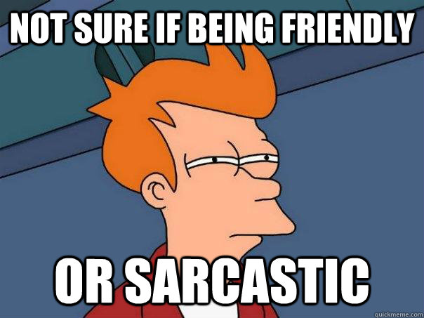 not sure if being friendly or sarcastic  Futurama Fry