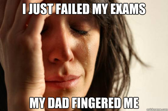 i just failed my exams my dad fingered me - i just failed my exams my dad fingered me  First World Problems