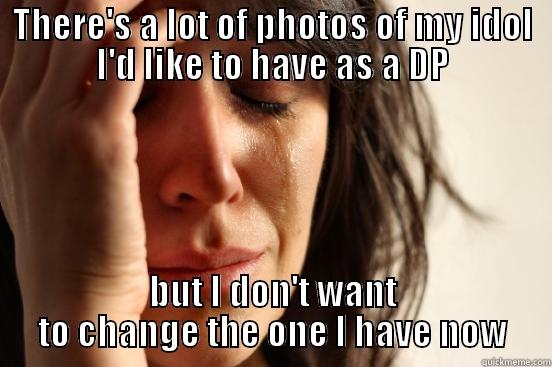 THERE'S A LOT OF PHOTOS OF MY IDOL I'D LIKE TO HAVE AS A DP BUT I DON'T WANT TO CHANGE THE ONE I HAVE NOW First World Problems