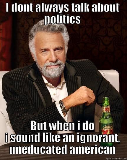 I DONT ALWAYS TALK ABOUT POLITICS BUT WHEN I DO I SOUND LIKE AN IGNORANT, UNEDUCATED AMERICAN The Most Interesting Man In The World