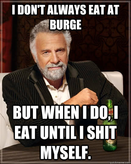 I don't always eat at burge But when I do, I eat until I shit myself.  The Most Interesting Man In The World