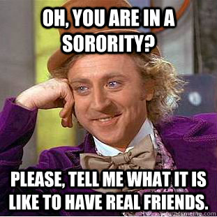 Oh, you are in a sorority? Please, tell me what it is like to have real friends.  Psychotic Willy Wonka