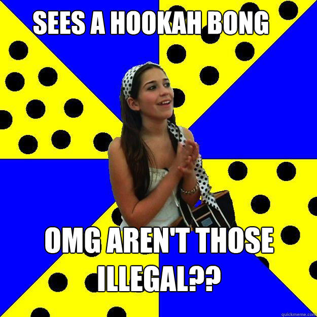 sees a hookah bong omg aren't those illegal?? - sees a hookah bong omg aren't those illegal??  Sheltered Suburban Kid