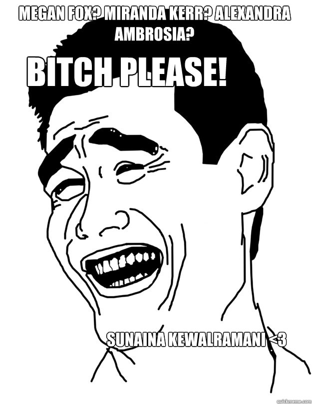 Bitch Please!
 SUNAINA KEWALRAMANI <3 MEGAN FOX? MIRANDA KERR? ALEXANDRA AMBROSIA?  Bitch please!