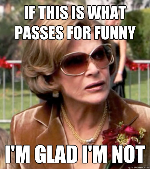 If this is what passes for funny I'm glad I'm not - If this is what passes for funny I'm glad I'm not  Lucille Bluth