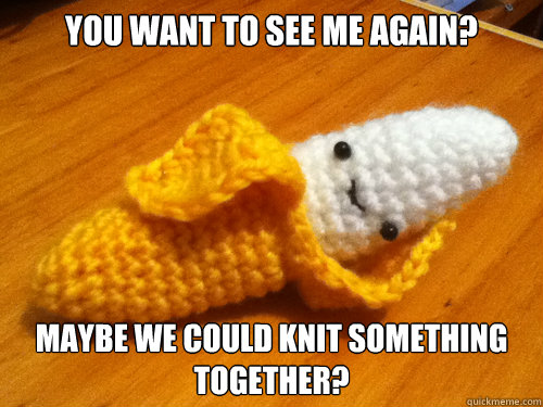 You want to see me again? Maybe we could knit something together? - You want to see me again? Maybe we could knit something together?  Seductive Banana