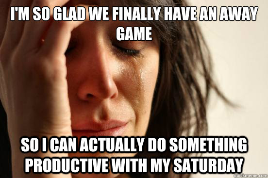 I'm so glad we finally have an away game So I can actually do something productive with my saturday  First World Problems