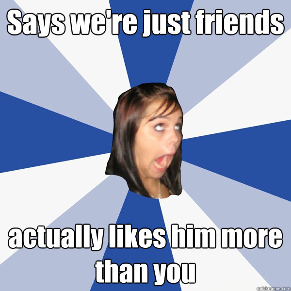 Says we're just friends actually likes him more than you  Annoying Facebook Girl