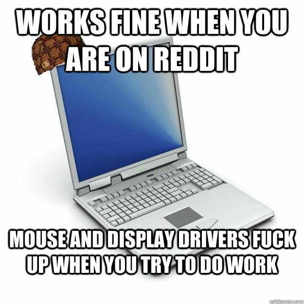 Works fine when you are on reddit Mouse and display drivers fuck up when you try to do work  Scumbag computer
