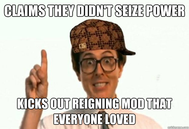 Claims they didn't seize power
 Kicks out reigning mod that everyone loved
 - Claims they didn't seize power
 Kicks out reigning mod that everyone loved
  Scumbag Forum Moderator