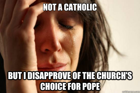 Not a Catholic But I disapprove of the church's choice for Pope  First World Problems