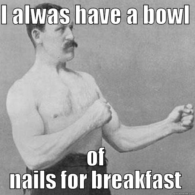 I ALWAS HAVE A BOWL  OF NAILS FOR BREAKFAST overly manly man