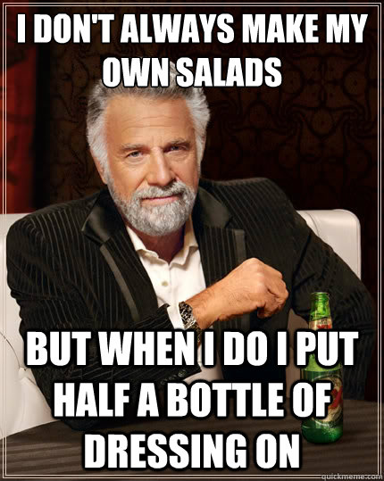 I don't always make my own salads but when I do I put half a bottle of dressing on  The Most Interesting Man In The World