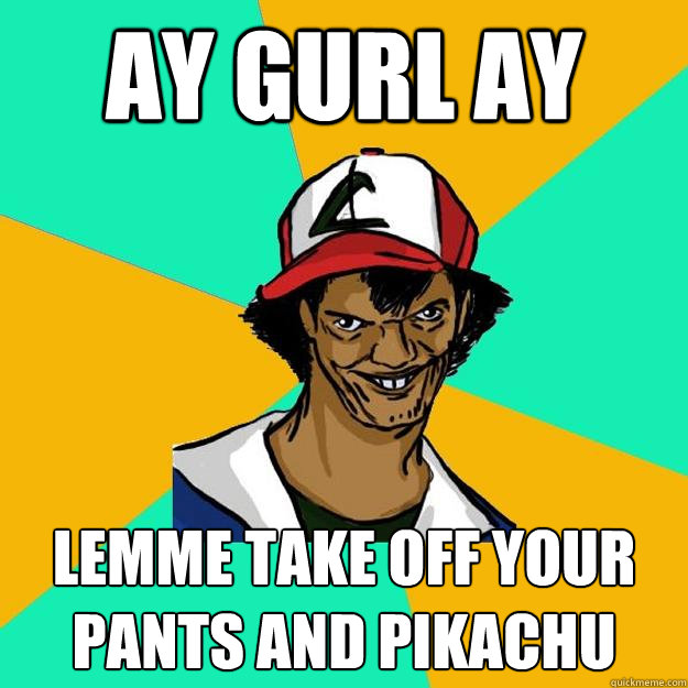 ay gurl ay lemme take off your pants and pikachu  Ash Pedreiro