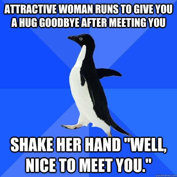 Attractive woman runs to give you a hug goodbye after meeting you Shake her hand 