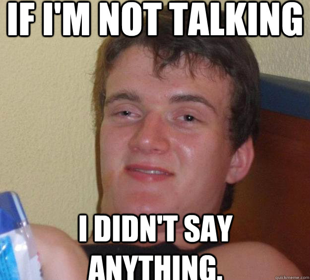If I'm not talking I didn't say anything.   10 Guy