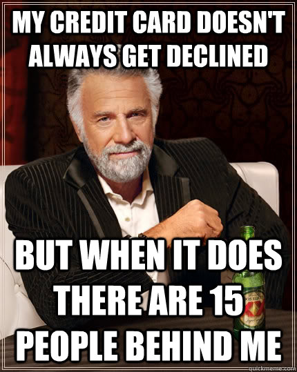 My credit card doesn't always get declined but when it does there are 15 people behind me - My credit card doesn't always get declined but when it does there are 15 people behind me  The Most Interesting Man In The World