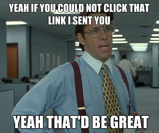 Yeah if you could not click that link i sent you  Yeah that'd be great  Bill Lumbergh  fight club