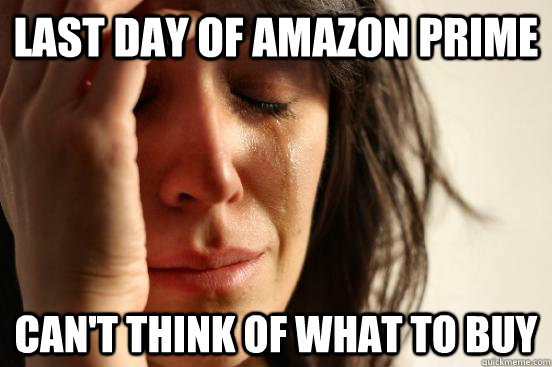 Last day of amazon prime can't think of what to buy  First World Problems