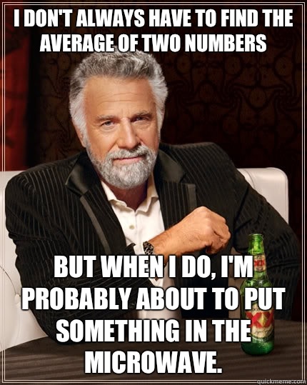  I don't always have to find the average of two numbers But when i do, I'm probably about to put something in the microwave.  The Most Interesting Man In The World