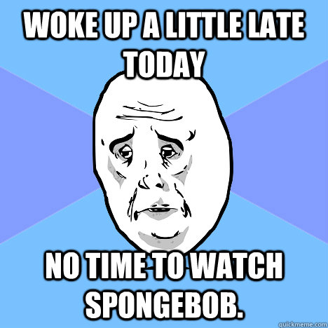 woke up a little late today no time to watch spongebob. - woke up a little late today no time to watch spongebob.  Okay Guy