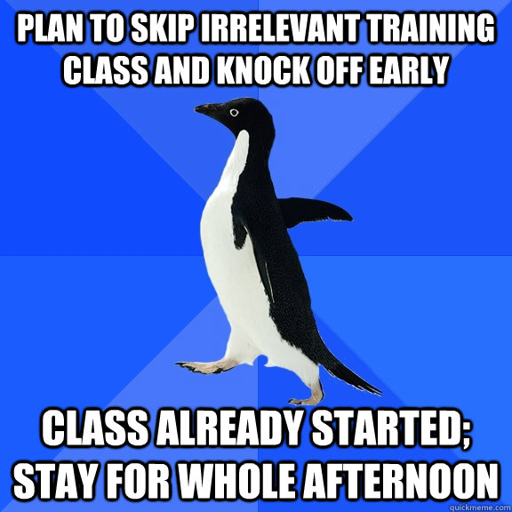 Plan to skip irrelevant training class and knock off early Class already started; stay for whole afternoon  Socially Awkward Penguin