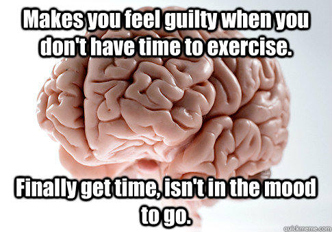 Makes you feel guilty when you don't have time to exercise. Finally get time, isn't in the mood to go.   Scumbag Brain