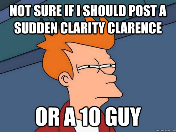 Not sure if I should post a sudden clarity clarence Or a 10 guy  Futurama Fry