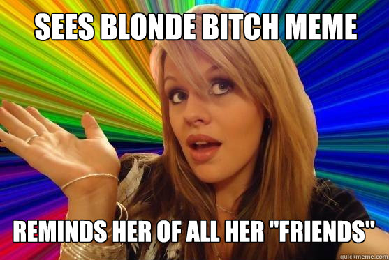 sees blonde bitch meme Reminds her of all her 