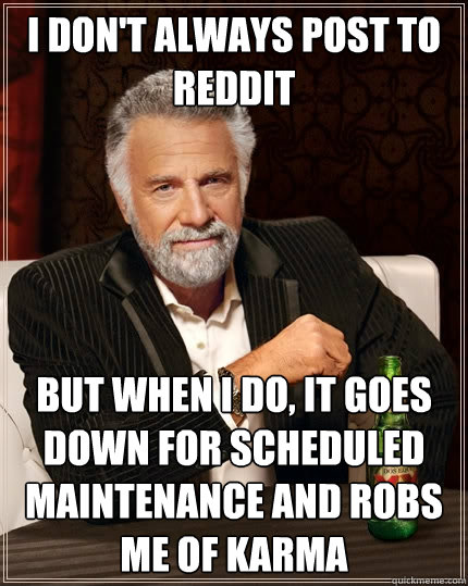 I don't always post to reddit But when I do, it goes down for scheduled maintenance and robs me of karma  The Most Interesting Man In The World