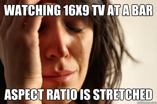 watching 16x9 TV at a bar aspect ratio is stretched  First World Problems