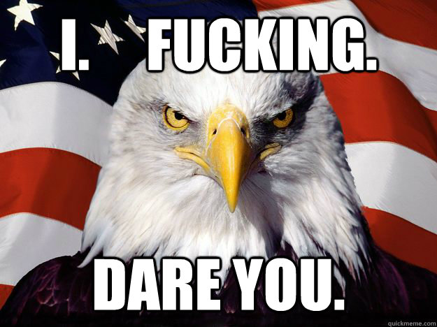 I.     FUCKING. DARE YOU.  Good Guy Bald Eagle