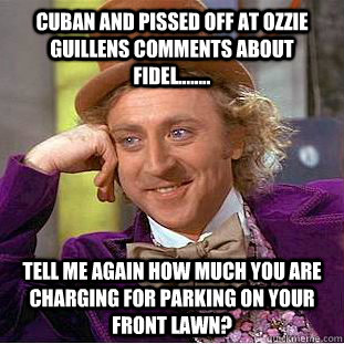 Cuban and pissed off at ozzie guillens comments about Fidel........ Tell me again how much you are charging for parking on your front lawn? - Cuban and pissed off at ozzie guillens comments about Fidel........ Tell me again how much you are charging for parking on your front lawn?  Condescending Wonka