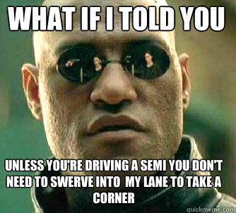 what if i told you unless you're driving a semi you don't need to swerve into  my lane to take a corner  Matrix Morpheus